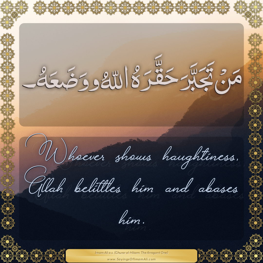 Whoever shows haughtiness, Allah belittles him and abases him.